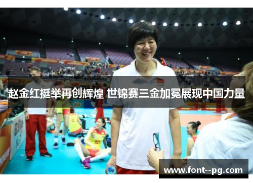 赵金红挺举再创辉煌 世锦赛三金加冕展现中国力量