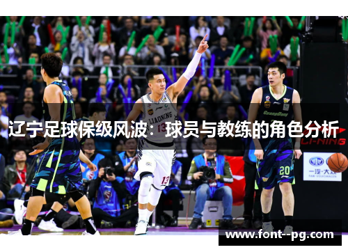 辽宁足球保级风波:球员与教练的角色分析 辽宁足球保级风波:球员与教练的角色分析