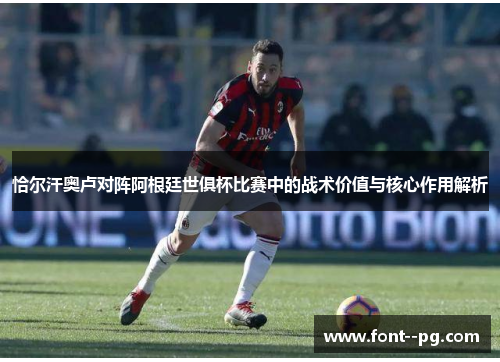 恰尔汗奥卢对阵阿根廷世俱杯比赛中的战术价值与核心作用解析 恰尔汗奥卢对阵阿根廷世俱杯比赛中的战术价值与核心作用解析